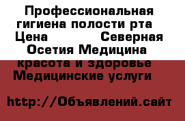 Профессиональная гигиена полости рта › Цена ­ 1 000 - Северная Осетия Медицина, красота и здоровье » Медицинские услуги   